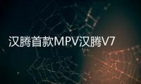 漢騰首款MPV漢騰V7最新消息 預計5月上市