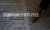 漢騰X5將于8月25日開(kāi)啟預(yù)售 競(jìng)爭(zhēng)遠(yuǎn)景SUV