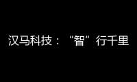 漢馬科技：“智”行千里 駕乘得心應(yīng)手