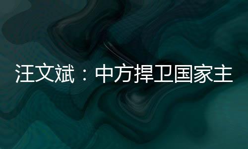 汪文斌：中方捍衛國家主權和領土完整的決心堅定不移，奉勸美方不要誤判