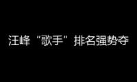 汪峰“歌手”排名強勢奪冠 驚艷演繹力壓全場