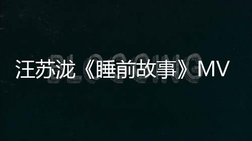 汪蘇瀧《睡前故事》MV首發 上演情感虐戀【娛樂新聞】風尚中國網