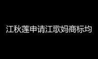 江秋蓮申請江歌媽商標均被駁回無效 江歌媽媽名下關聯2家企業