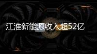 江淮新能源收入超52億 兩大新能源項目投產