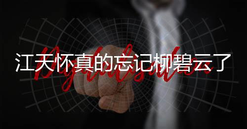 江天懷真的忘記柳碧云了嗎