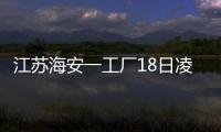 江蘇海安一工廠18日凌晨發(fā)生爆炸 有人員傷亡