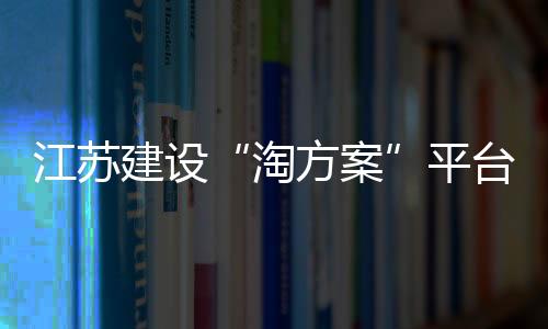 江蘇建設(shè)“淘方案”平臺(tái) 力促工業(yè)互聯(lián)網(wǎng)應(yīng)用推廣