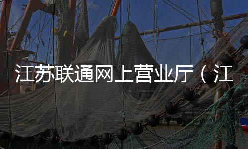江蘇聯(lián)通網(wǎng)上營業(yè)廳（江蘇聯(lián)通網(wǎng)上營業(yè)廳網(wǎng)）