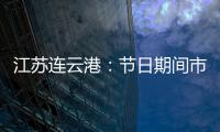 江蘇連云港：節日期間市場監管持續在線 市場運行平穩有序