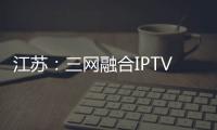 江蘇：三網(wǎng)融合IPTV用戶已逾360萬