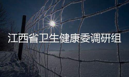 江西省衛生健康委調研組在省中西醫結合醫院調研