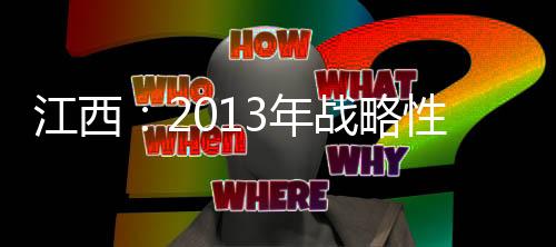 江西：2013年戰略性新興產業工業增加值占全省規模以上工業的36.1%%