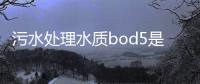 污水處理水質bod5是什么意思（BOD5的名詞解釋）