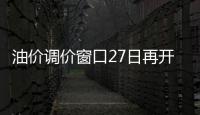 油價調價窗口27日再開啟 或首次“四連漲”