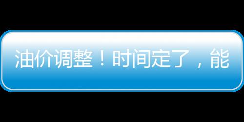 油價調整！時間定了，能否終止油價“5連漲”？