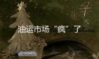 油運市場“瘋”了