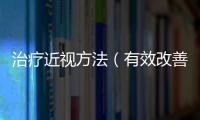 治療近視方法（有效改善近視的方法和注意事項）