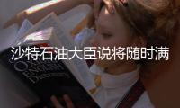 沙特石油大臣說將隨時滿足市場需求