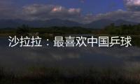 沙拉拉：最喜歡中國(guó)乒球隊(duì) 給自己工作打99.5分