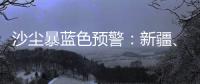 沙塵暴藍色預警：新疆、內蒙古部分地區有沙塵暴—新聞—科學網