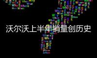 沃爾沃上半年銷量創歷史新高 XC60最暢銷