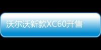 沃爾沃新款XC60開售 二季度交付/動力提升