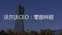 沃爾沃CEO：零部件短缺限制電動車的產量