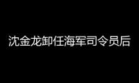 沈金龍卸任海軍司令員后新職務(wù)明確！是什么職務(wù)？？