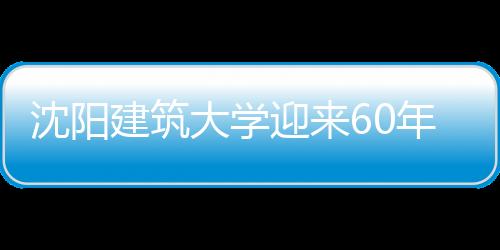 沈陽建筑大學迎來60年校慶