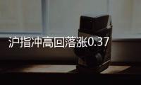 滬指沖高回落漲0.37% 石油煤炭股弱于大盤