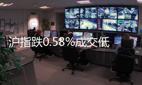 滬指跌0.58%成交低迷 煤炭有色股領(lǐng)跌