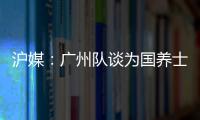 滬媒：廣州隊談為國養士逗笑大家 那叫“用”并非“養”