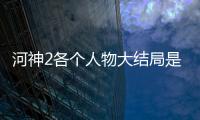 河神2各個(gè)人物大結(jié)局是什么 河神2第1