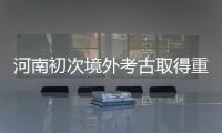 河南初次境外考古取得重大收獲,行業(yè)資訊