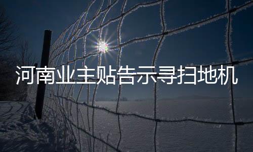 河南業(yè)主貼告示尋掃地機器人 網(wǎng)友笑稱真正的掃地出門