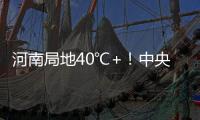 河南局地40℃+！中央氣象臺今日繼續發布高溫預警