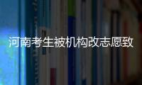 河南考生被機構改志愿致落榜夢校 教育機構擅自更改志愿引發爭議