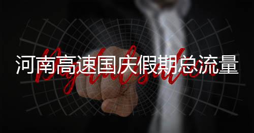 河南高速?lài)?guó)慶假期總流量超2100萬(wàn)輛 同比增長(zhǎng)12.39%