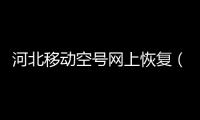 河北移動(dòng)空號(hào)網(wǎng)上恢復(fù)（移動(dòng)空號(hào)網(wǎng)上恢復(fù)）