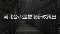 河北公積金提取新政策出爐 2019年4月1日起施行 有效期5年