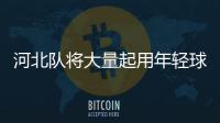 河北隊將大量起用年輕球員 金鐘夫:為河北培養(yǎng)更多國腳
