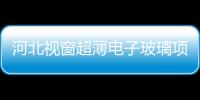 河北視窗超薄電子玻璃項目投產 開拓創新,圖片新聞