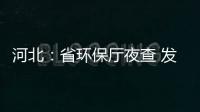 河北：省環保廳夜查 發現15家企業違法排污,行業資訊