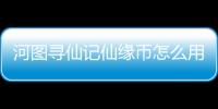 河圖尋仙記仙緣幣怎么用才不虧 仙緣幣介紹