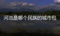 河池是哪個(gè)民族的城市包括河池是哪個(gè)民族的詳細(xì)情況