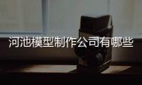 河池模型制作公司有哪些