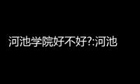 河池學院好不好?:河池學院和河池農校合并