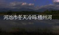 河池市冬天冷嗎:梧州河池冷不冷