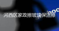 河西區家政擦玻璃保潔擦玻璃做衛生收費【河西區家政服務中心】