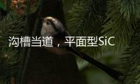 溝槽當(dāng)?shù)?，平面型SiC MOSFET尚能飯否？